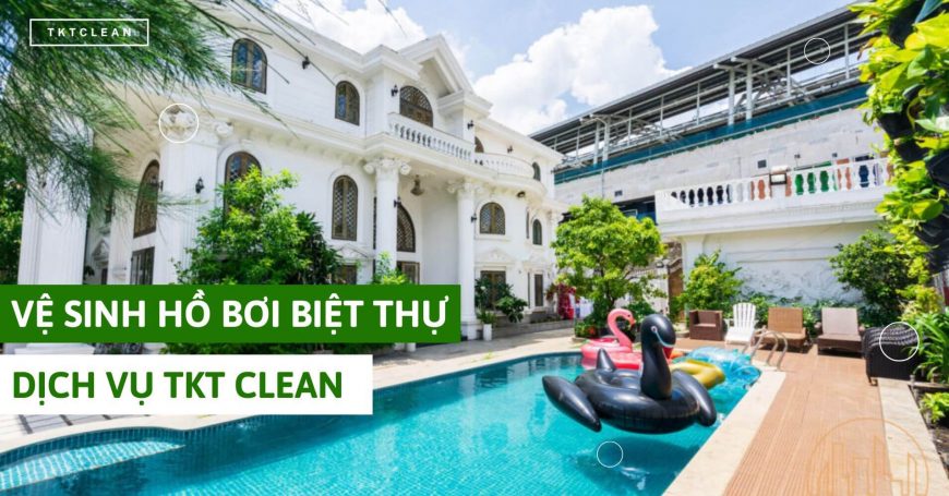 Vệ Sinh Hồ Bơi Biệt Thự Chuyên Nghiệp – Bí Quyết Giữ Nước Trong Xanh & An Toàn | TKT Clean